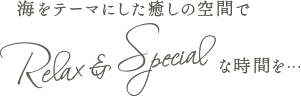 海をテーマにした癒しの空間でRelax & Specialな時間を…